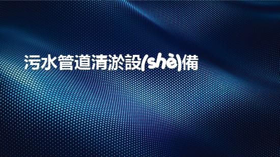 污水管道清淤設(shè)備哪家強？在線等，挺急的！